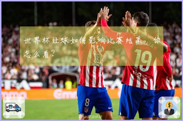 世界杯让球如何影响比赛结果，你怎么看？