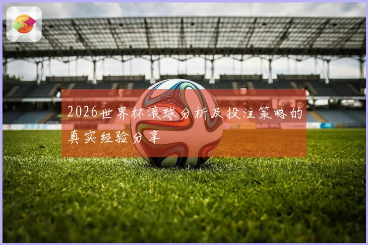 2026世界杯滚球分析及投注策略的真实经验分享