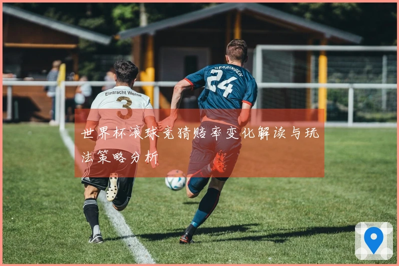 世界杯滚球竞猜赔率变化解读与玩法策略分析