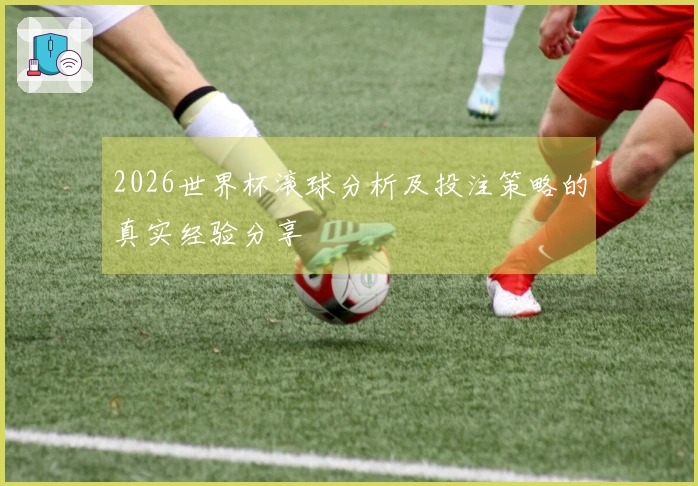 2026世界杯滚球分析及投注策略的真实经验分享