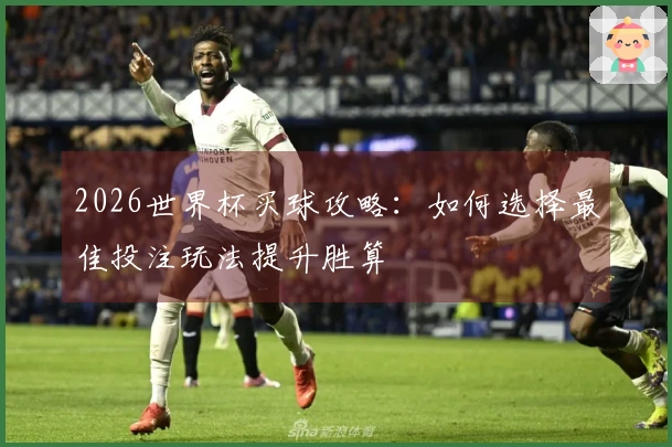 2026世界杯买球攻略：如何选择最佳投注玩法提升胜算