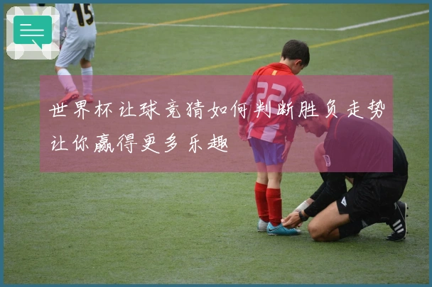 世界杯让球竞猜如何判断胜负走势让你赢得更多乐趣