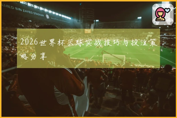2026世界杯买球实战技巧与投注策略分享