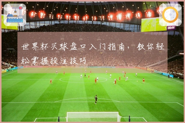 世界杯买球盘口入门指南，教你轻松掌握投注技巧